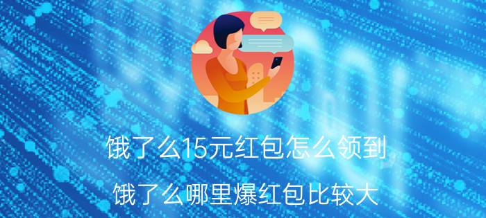 饿了么15元红包怎么领到 饿了么哪里爆红包比较大？